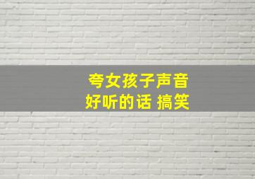 夸女孩子声音好听的话 搞笑